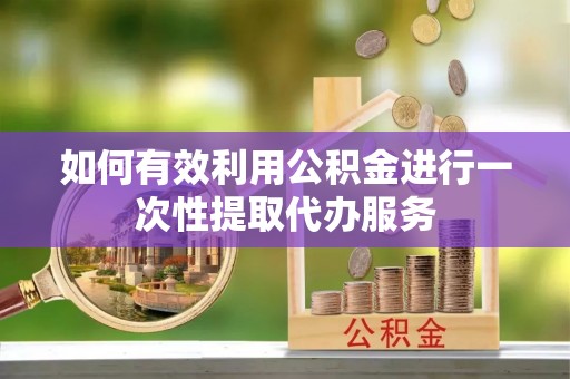 金普新区如何有效利用公积金进行一次性提取代办服务