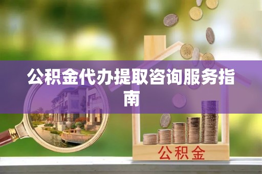 金普新区公积金代办提取咨询服务指南