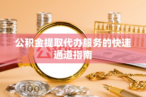 金普新区公积金提取代办服务的快速通道指南