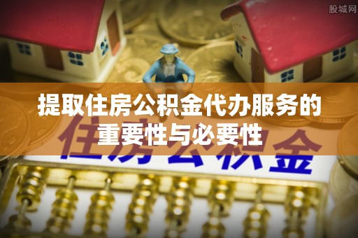 金普新区提取住房公积金代办服务的重要性与必要性