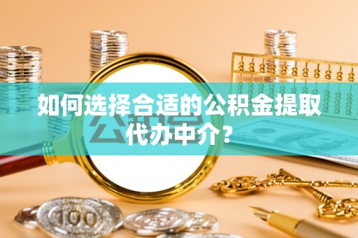 金普新区如何选择合适的公积金提取代办中介？