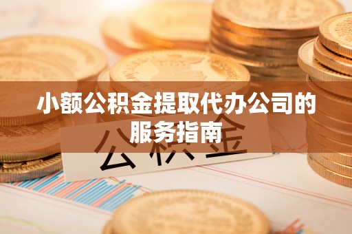 金普新区小额公积金提取代办公司的服务指南