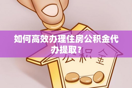 金普新区如何高效办理住房公积金代办提取？