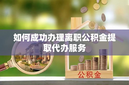 金普新区如何成功办理离职公积金提取代办服务