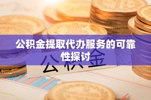 金普新区公积金提取代办服务的可靠性探讨