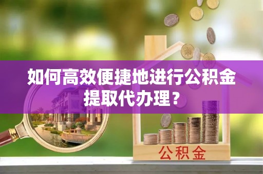 金普新区如何高效便捷地进行公积金提取代办理？