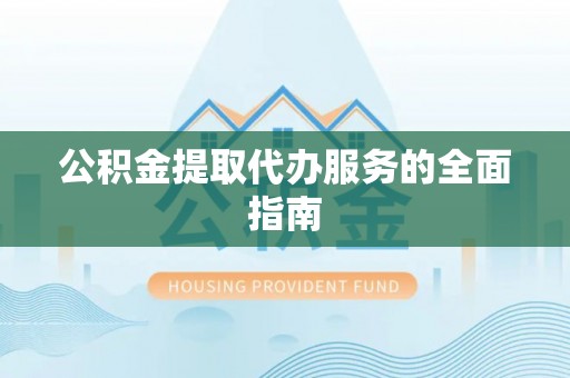 金普新区公积金提取代办服务的全面指南