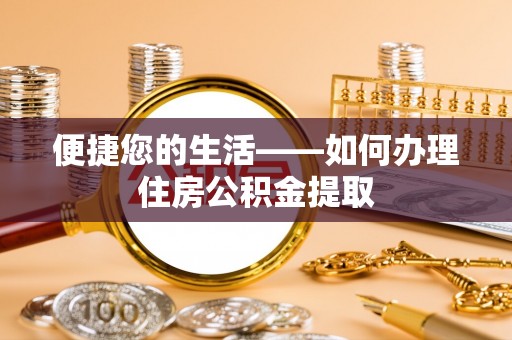金普新区便捷您的生活——如何办理住房公积金提取