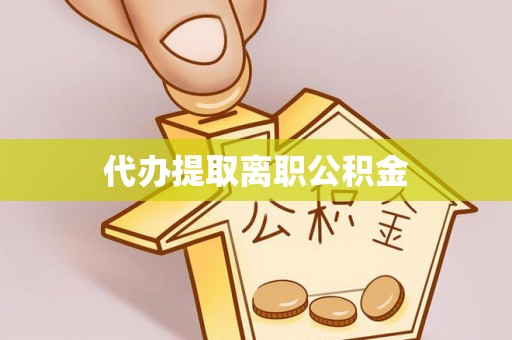 金普新区代办提取离职公积金