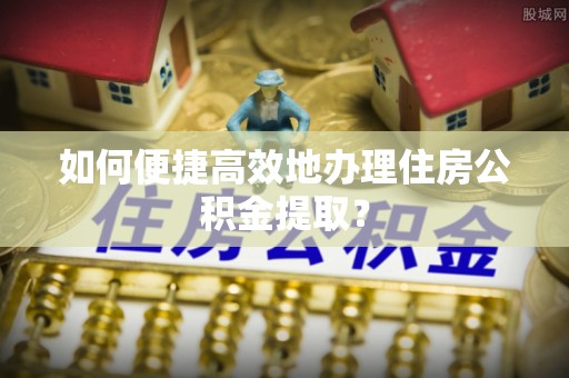 金普新区如何便捷高效地办理住房公积金提取？