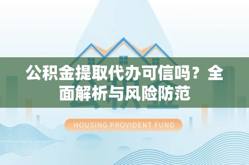 金普新区公积金提取代办可信吗？全面解析与风险防范