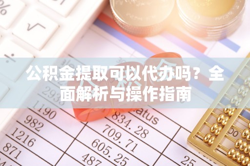 金普新区公积金提取可以代办吗？全面解析与操作指南