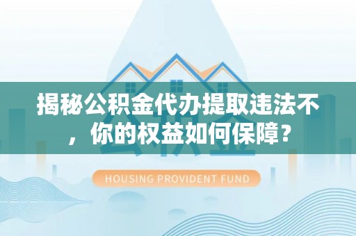 金普新区揭秘公积金代办提取违法不，你的权益如何保障？