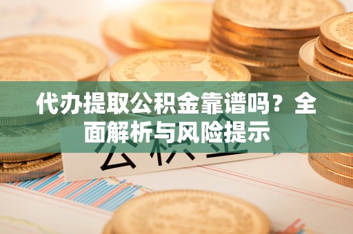 金普新区代办提取公积金靠谱吗？全面解析与风险提示