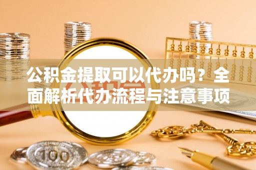 金普新区公积金提取可以代办吗？全面解析代办流程与注意事项